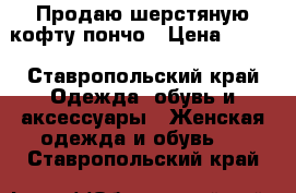 Продаю шерстяную кофту-пончо › Цена ­ 300 - Ставропольский край Одежда, обувь и аксессуары » Женская одежда и обувь   . Ставропольский край